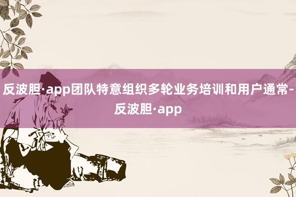 反波胆·app团队特意组织多轮业务培训和用户通常-反波胆·app