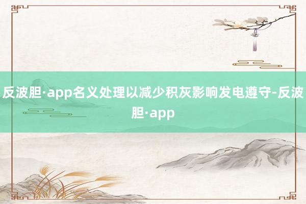 反波胆·app名义处理以减少积灰影响发电遵守-反波胆·app