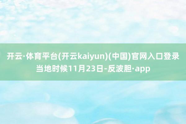 开云·体育平台(开云kaiyun)(中国)官网入口登录当地时候11月23日-反波胆·app