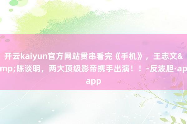 开云kaiyun官方网站贯串看完《手机》，王志文&陈谈明，两大顶级影帝携手出演！！-反波胆·app