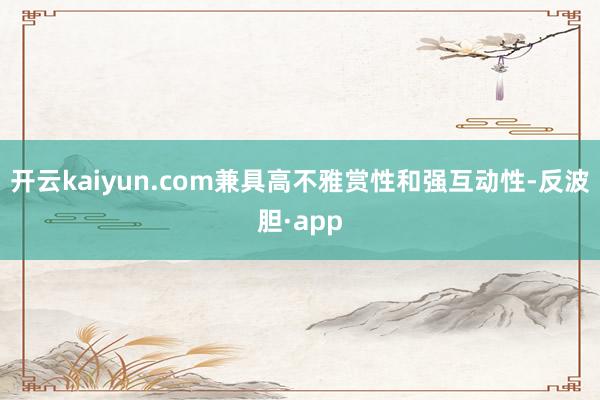开云kaiyun.com兼具高不雅赏性和强互动性-反波胆·app