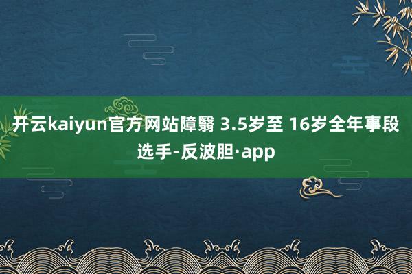 开云kaiyun官方网站障翳 3.5岁至 16岁全年事段选手-反波胆·app