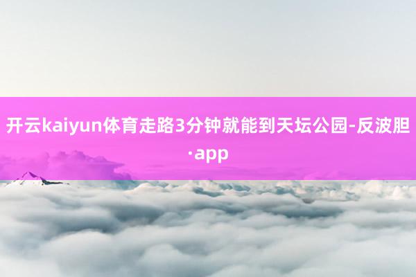 开云kaiyun体育走路3分钟就能到天坛公园-反波胆·app