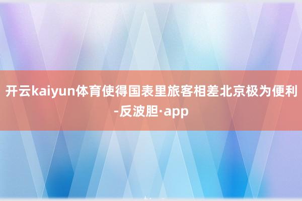 开云kaiyun体育使得国表里旅客相差北京极为便利-反波胆·app
