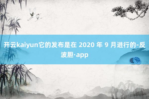 开云kaiyun它的发布是在 2020 年 9 月进行的-反波胆·app