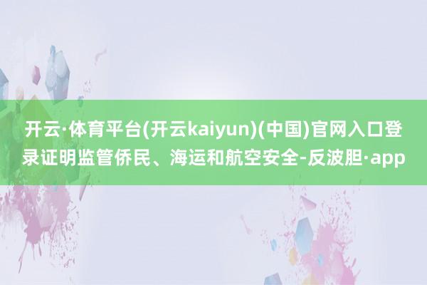 开云·体育平台(开云kaiyun)(中国)官网入口登录证明监管侨民、海运和航空安全-反波胆·app
