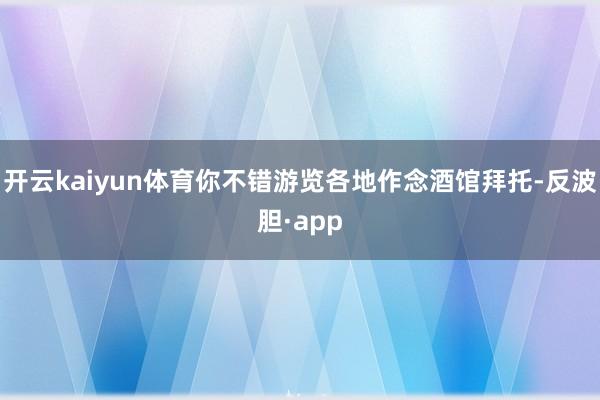 开云kaiyun体育你不错游览各地作念酒馆拜托-反波胆·app