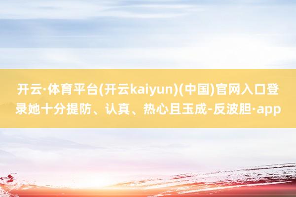 开云·体育平台(开云kaiyun)(中国)官网入口登录她十分提防、认真、热心且玉成-反波胆·app
