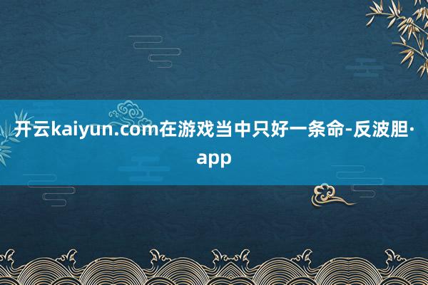 开云kaiyun.com在游戏当中只好一条命-反波胆·app
