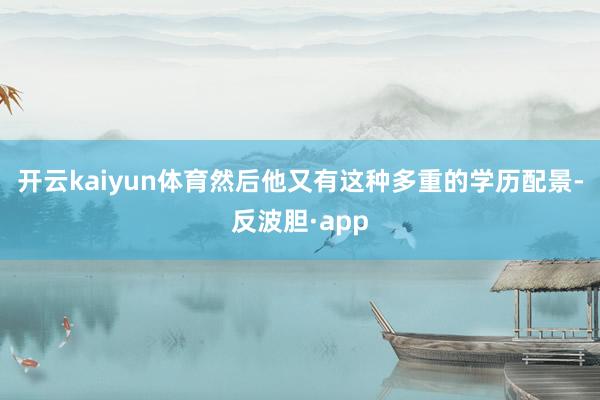 开云kaiyun体育然后他又有这种多重的学历配景-反波胆·app