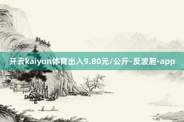开云kaiyun体育出入9.80元/公斤-反波胆·app