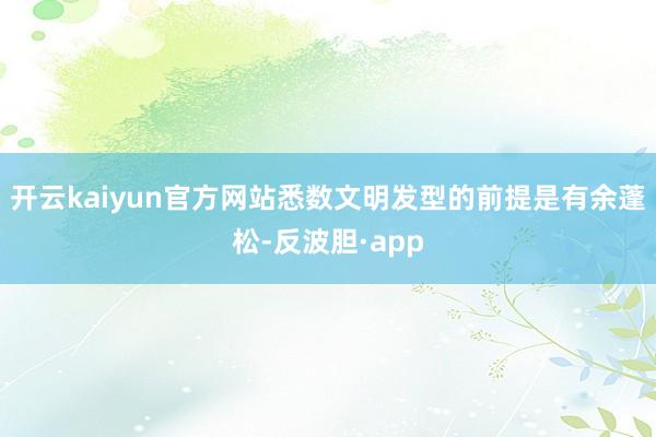开云kaiyun官方网站悉数文明发型的前提是有余蓬松-反波胆·app