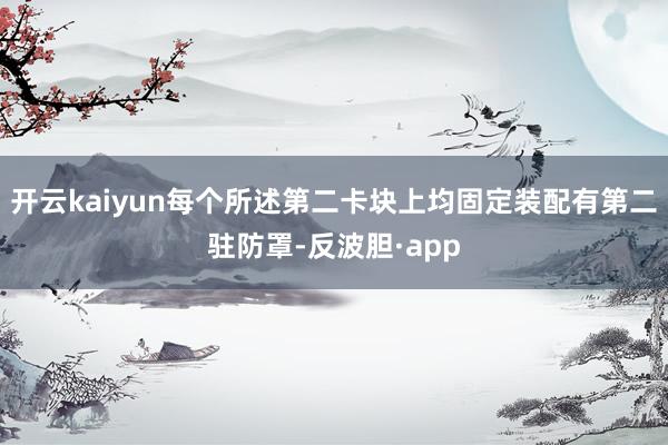 开云kaiyun每个所述第二卡块上均固定装配有第二驻防罩-反波胆·app