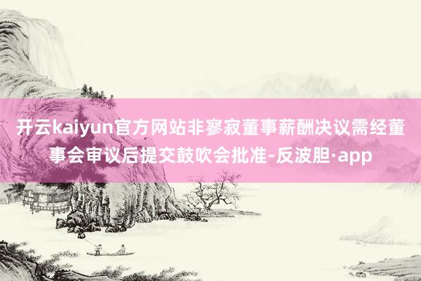 开云kaiyun官方网站非寥寂董事薪酬决议需经董事会审议后提交鼓吹会批准-反波胆·app