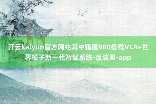 开云kaiyun官方网站其中猎鹰900搭载VLA+世界模子新一代智驾系统-反波胆·app