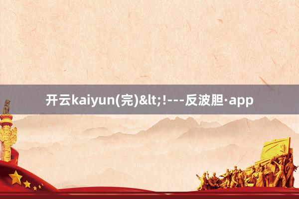 开云kaiyun(完)<!---反波胆·app