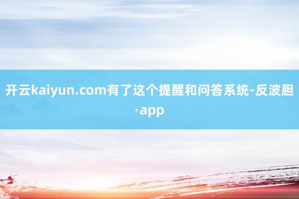 开云kaiyun.com有了这个提醒和问答系统-反波胆·app