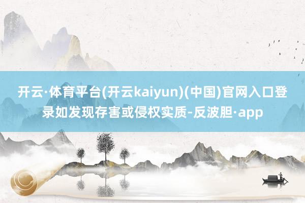 开云·体育平台(开云kaiyun)(中国)官网入口登录如发现存害或侵权实质-反波胆·app