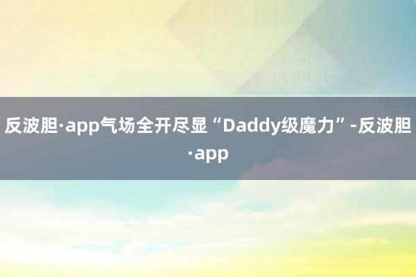 反波胆·app气场全开尽显“Daddy级魔力”-反波胆·app