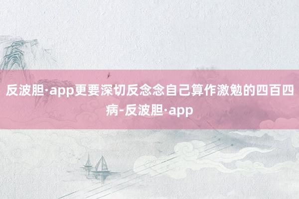 反波胆·app更要深切反念念自己算作激勉的四百四病-反波胆·app
