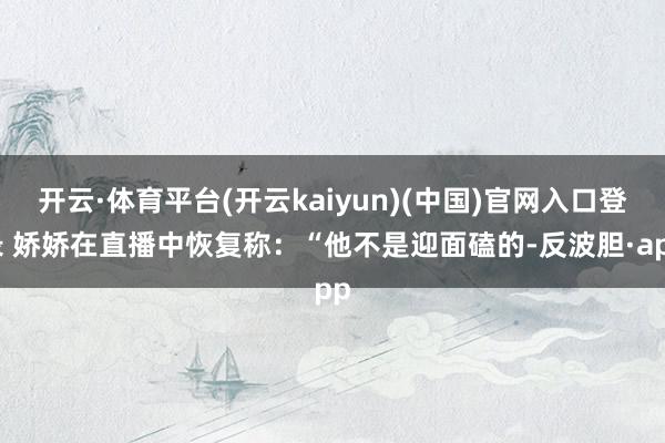 开云·体育平台(开云kaiyun)(中国)官网入口登录 娇娇在直播中恢复称:“他不是迎面磕的-反波胆·app
