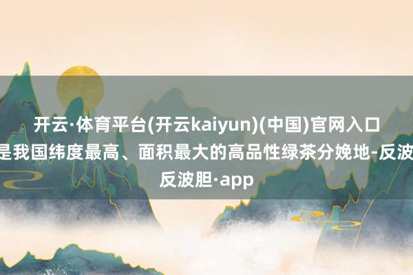开云·体育平台(开云kaiyun)(中国)官网入口登录亦是我国纬度最高、面积最大的高品性绿茶分娩地-反波胆·app