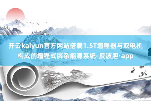 开云kaiyun官方网站搭载1.5T增程器与双电机构成的增程式羼杂能源系统-反波胆·app
