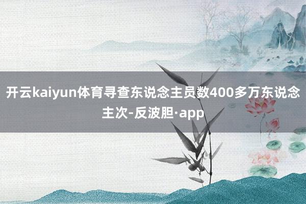 开云kaiyun体育寻查东说念主员数400多万东说念主次-反波胆·app