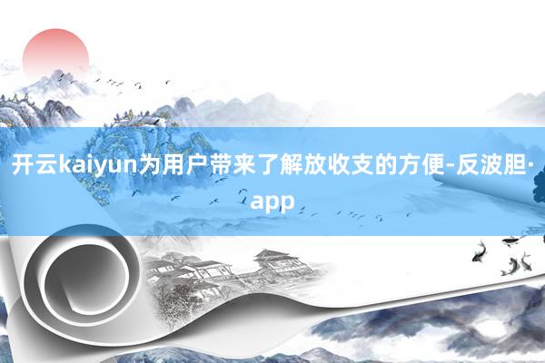 开云kaiyun为用户带来了解放收支的方便-反波胆·app