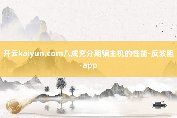 开云kaiyun.com八成充分期骗主机的性能-反波胆·app