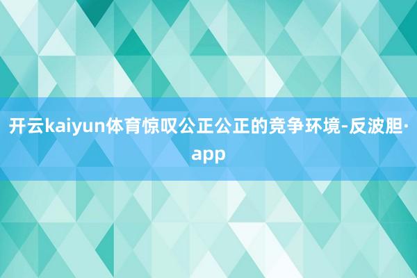 开云kaiyun体育惊叹公正公正的竞争环境-反波胆·app