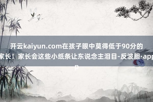 开云kaiyun.com在孩子眼中莫得低于90分的家长！家长会这些小纸条让东说念主泪目-反波胆·app