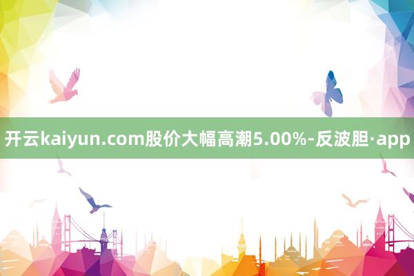 开云kaiyun.com股价大幅高潮5.00%-反波胆·app