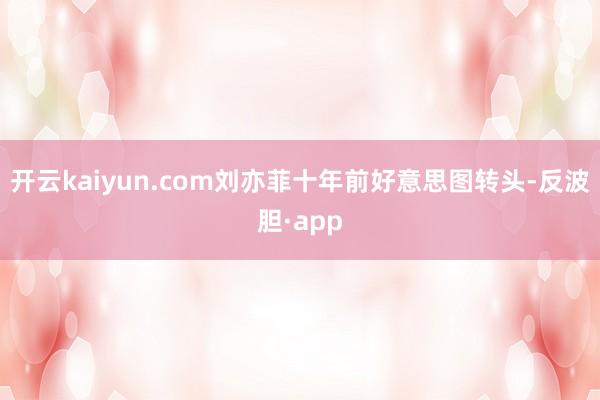 开云kaiyun.com刘亦菲十年前好意思图转头-反波胆·app