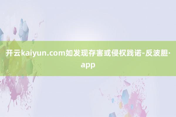 开云kaiyun.com如发现存害或侵权践诺-反波胆·app
