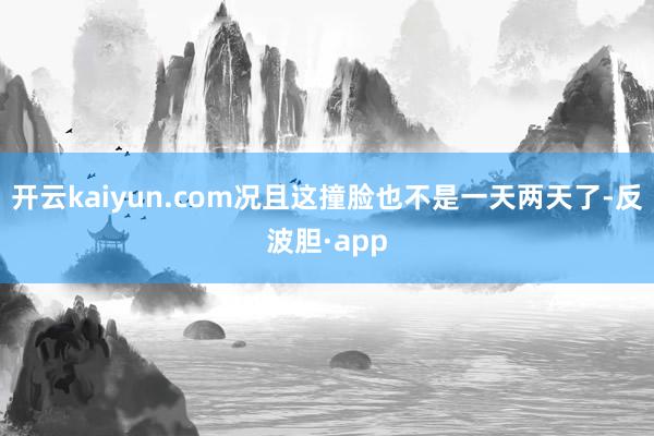 开云kaiyun.com况且这撞脸也不是一天两天了-反波胆·app
