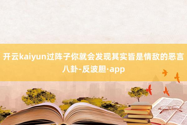 开云kaiyun过阵子你就会发现其实皆是情敌的恶言八卦-反波胆·app
