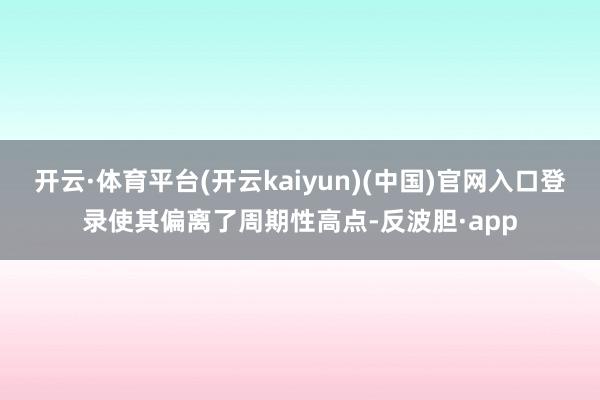 开云·体育平台(开云kaiyun)(中国)官网入口登录使其偏离了周期性高点-反波胆·app