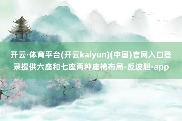开云·体育平台(开云kaiyun)(中国)官网入口登录提供六座和七座两种座椅布局-反波胆·app