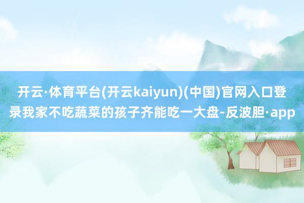 开云·体育平台(开云kaiyun)(中国)官网入口登录我家不吃蔬菜的孩子齐能吃一大盘-反波胆·app