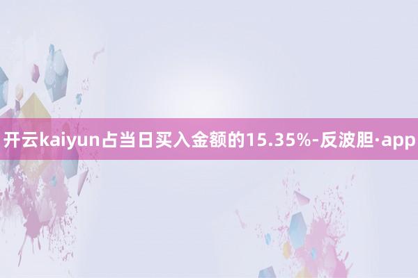 开云kaiyun占当日买入金额的15.35%-反波胆·app