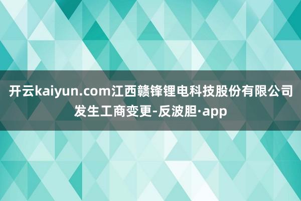 开云kaiyun.com江西赣锋锂电科技股份有限公司发生工商变更-反波胆·app