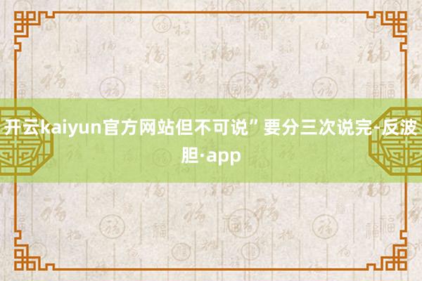 开云kaiyun官方网站但不可说”要分三次说完-反波胆·app