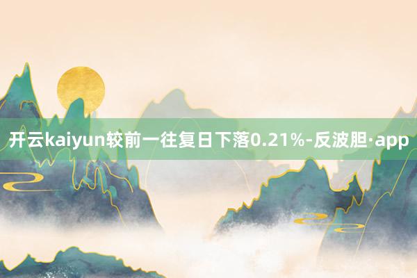 开云kaiyun较前一往复日下落0.21%-反波胆·app