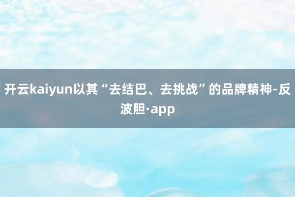 开云kaiyun以其“去结巴、去挑战”的品牌精神-反波胆·app