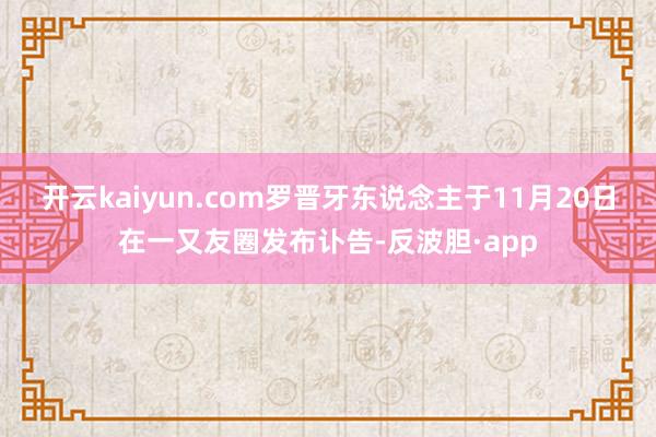 开云kaiyun.com罗晋牙东说念主于11月20日在一又友圈发布讣告-反波胆·app