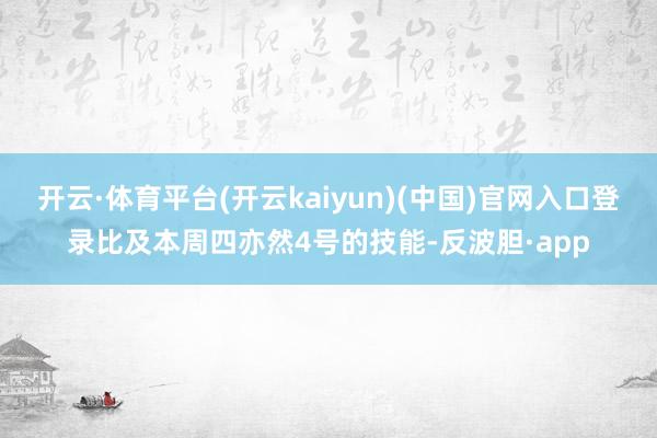 开云·体育平台(开云kaiyun)(中国)官网入口登录比及本周四亦然4号的技能-反波胆·app