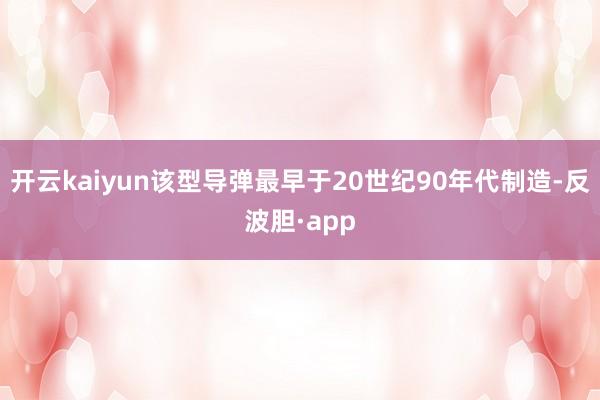 开云kaiyun该型导弹最早于20世纪90年代制造-反波胆·app