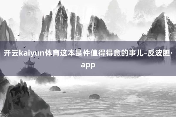 开云kaiyun体育这本是件值得得意的事儿-反波胆·app