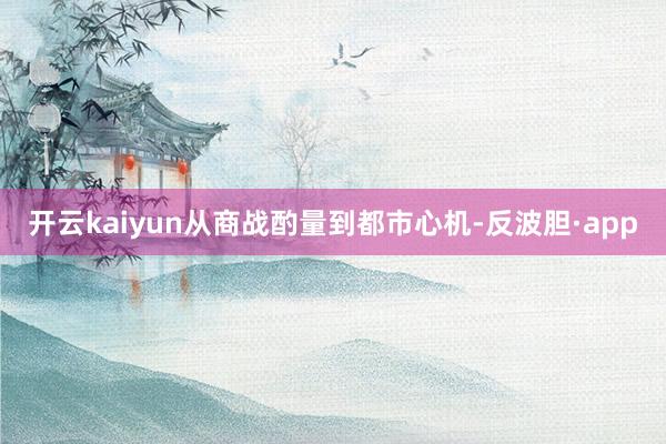 开云kaiyun从商战酌量到都市心机-反波胆·app